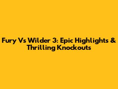 Fury Vs Wilder 3: Epic Highlights & Thrilling Knockouts