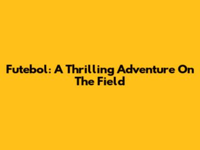 Futebol: A Thrilling Adventure On The Field