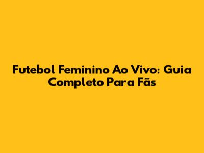 Futebol Feminino Ao Vivo: Guia Completo Para Fãs