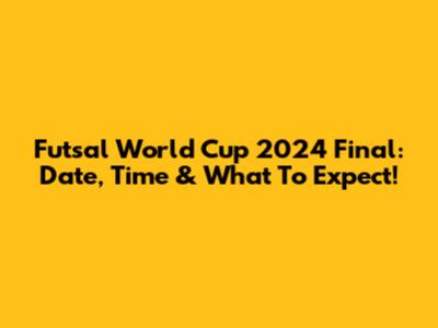 Futsal World Cup 2024 Final: Date, Time & What To Expect!
