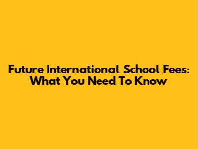Future International School Fees: What You Need To Know