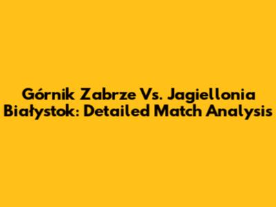 Górnik Zabrze Vs. Jagiellonia Białystok: Detailed Match Analysis