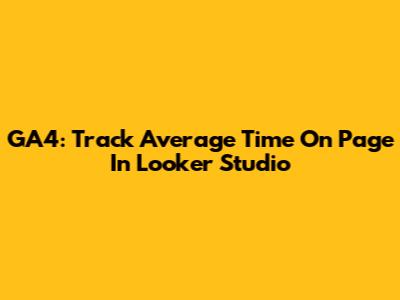GA4: Track Average Time On Page In Looker Studio