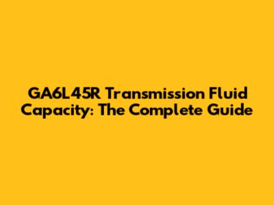 GA6L45R Transmission Fluid Capacity: The Complete Guide