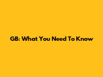 GB: What You Need To Know
