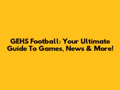 GEHS Football: Your Ultimate Guide To Games, News & More!