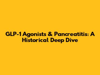 GLP-1 Agonists & Pancreatitis: A Historical Deep Dive
