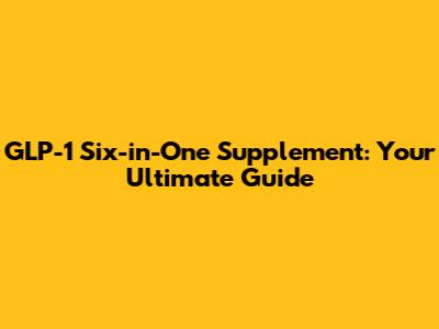 GLP-1 Six-in-One Supplement: Your Ultimate Guide