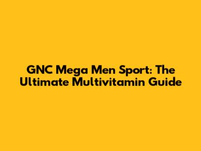 GNC Mega Men Sport: The Ultimate Multivitamin Guide