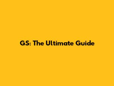 GS: The Ultimate Guide