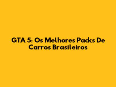 GTA 5: Os Melhores Packs De Carros Brasileiros