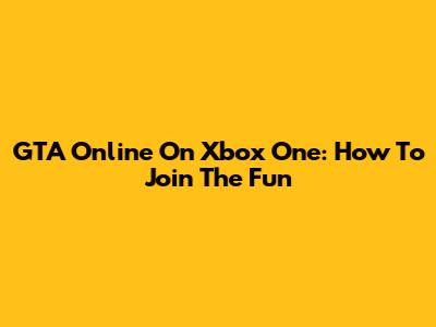 GTA Online On Xbox One: How To Join The Fun