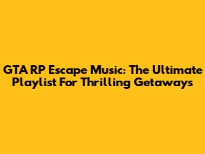 GTA RP Escape Music: The Ultimate Playlist For Thrilling Getaways