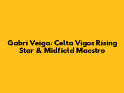 Gabri Veiga: Celta Vigo's Rising Star & Midfield Maestro