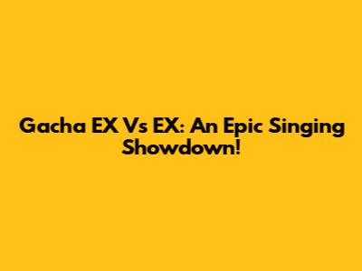 Gacha EX Vs EX: An Epic Singing Showdown!