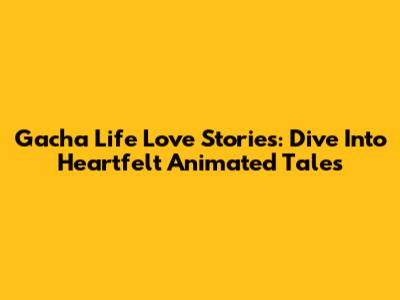 Gacha Life Love Stories: Dive Into Heartfelt Animated Tales