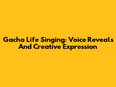 Gacha Life Singing: Voice Reveals And Creative Expression