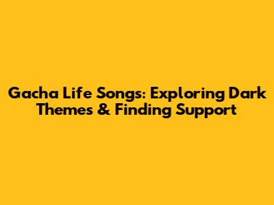 Gacha Life Songs: Exploring Dark Themes & Finding Support