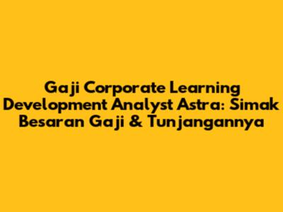 Gaji Corporate Learning Development Analyst Astra: Simak Besaran Gaji & Tunjangannya