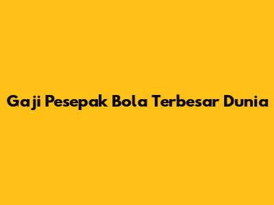 Gaji Pesepak Bola Terbesar Dunia