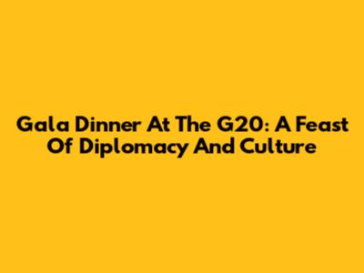 Gala Dinner At The G20: A Feast Of Diplomacy And Culture
