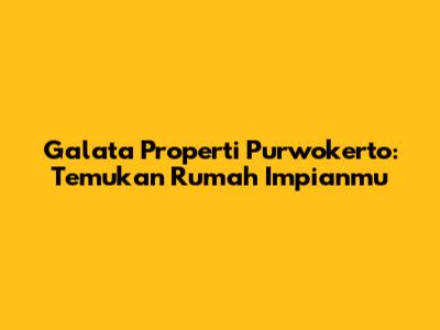Galata Properti Purwokerto: Temukan Rumah Impianmu