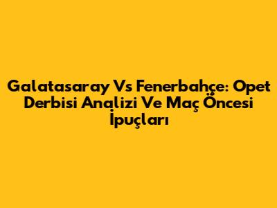 Galatasaray Vs Fenerbahçe: Opet Derbisi Analizi Ve Maç Öncesi İpuçları