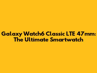 Galaxy Watch6 Classic LTE 47mm: The Ultimate Smartwatch
