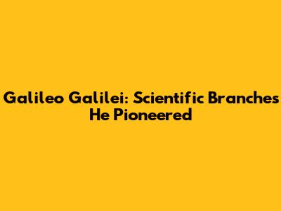 Galileo Galilei: Scientific Branches He Pioneered