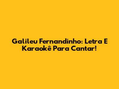 Galileu Fernandinho: Letra E Karaokê Para Cantar!
