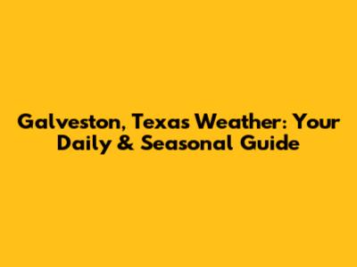 Galveston, Texas Weather: Your Daily & Seasonal Guide