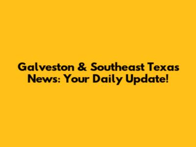 Galveston & Southeast Texas News: Your Daily Update!