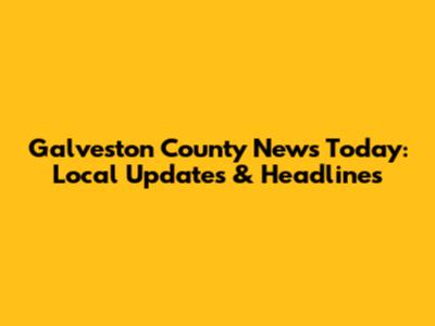 Galveston County News Today: Local Updates & Headlines