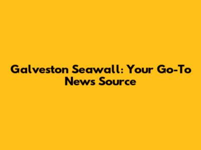 Galveston Seawall: Your Go-To News Source