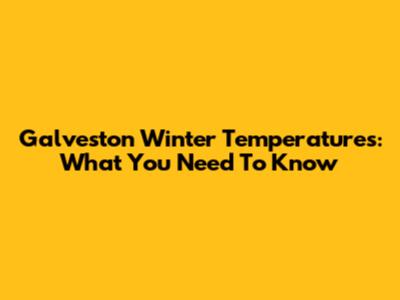 Galveston Winter Temperatures: What You Need To Know
