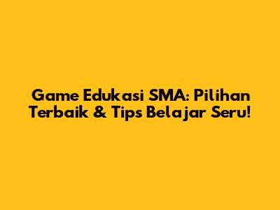Game Edukasi SMA: Pilihan Terbaik & Tips Belajar Seru!