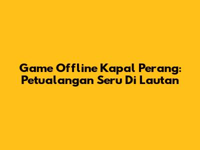 Game Offline Kapal Perang: Petualangan Seru Di Lautan