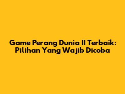 Game Perang Dunia II Terbaik: Pilihan Yang Wajib Dicoba