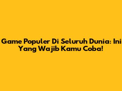 Game Populer Di Seluruh Dunia: Ini Yang Wajib Kamu Coba!