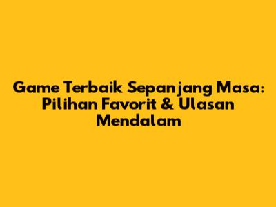 Game Terbaik Sepanjang Masa: Pilihan Favorit & Ulasan Mendalam