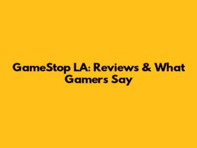 GameStop LA: Reviews & What Gamers Say