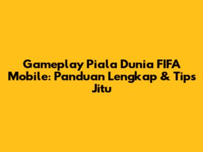 Gameplay Piala Dunia FIFA Mobile: Panduan Lengkap & Tips Jitu