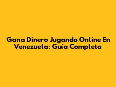 Gana Dinero Jugando Online En Venezuela: Guía Completa
