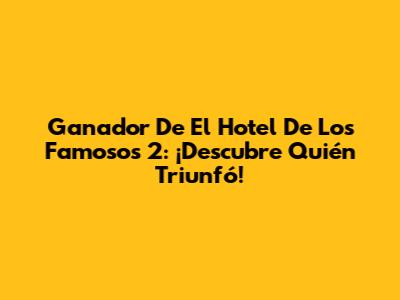 Ganador De El Hotel De Los Famosos 2: ¡Descubre Quién Triunfó!