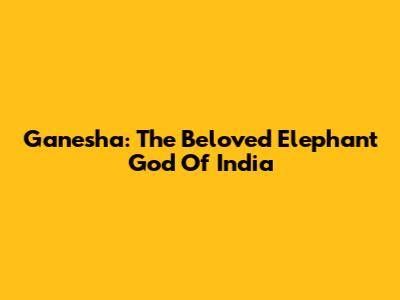 Ganesha: The Beloved Elephant God Of India