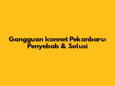 Gangguan Iconnet Pekanbaru: Penyebab & Solusi