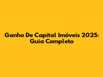Ganho De Capital Imóveis 2025: Guia Completo