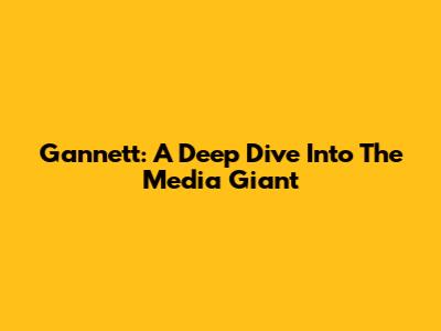 Gannett: A Deep Dive Into The Media Giant