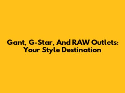 Gant, G-Star, And RAW Outlets: Your Style Destination