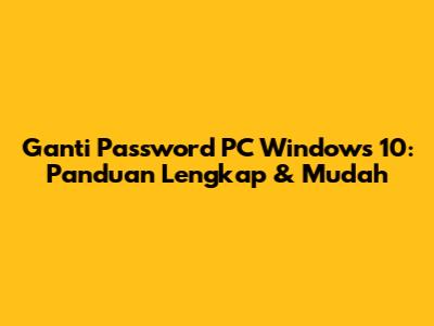 Ganti Password PC Windows 10: Panduan Lengkap & Mudah